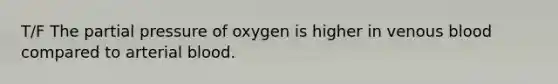 T/F The partial pressure of oxygen is higher in venous blood compared to arterial blood.