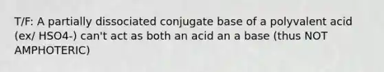 T/F: A partially dissociated conjugate base of a polyvalent acid (ex/ HSO4-) can't act as both an acid an a base (thus NOT AMPHOTERIC)