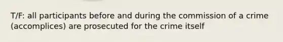 T/F: all participants before and during the commission of a crime (accomplices) are prosecuted for the crime itself