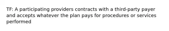 TF: A participating providers contracts with a third-party payer and accepts whatever the plan pays for procedures or services performed