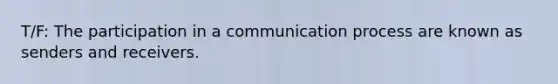 T/F: The participation in a communication process are known as senders and receivers.