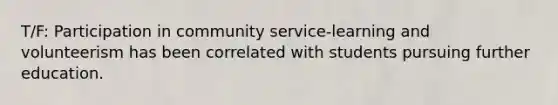 T/F: Participation in community service-learning and volunteerism has been correlated with students pursuing further education.