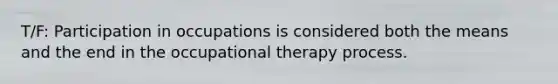 T/F: Participation in occupations is considered both the means and the end in the occupational therapy process.