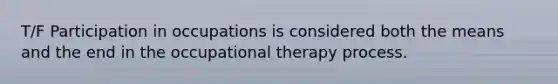 T/F Participation in occupations is considered both the means and the end in the occupational therapy process.