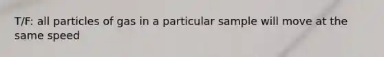 T/F: all particles of gas in a particular sample will move at the same speed