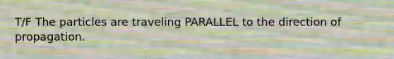 T/F The particles are traveling PARALLEL to the direction of propagation.