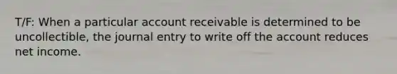 T/F: When a particular account receivable is determined to be uncollectible, the journal entry to write off the account reduces net income.