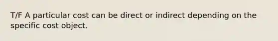 T/F A particular cost can be direct or indirect depending on the specific cost object.