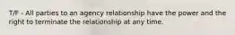 T/F - All parties to an agency relationship have the power and the right to terminate the relationship at any time.