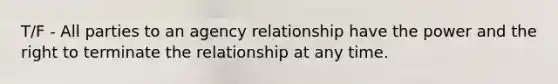 T/F - All parties to an agency relationship have the power and the right to terminate the relationship at any time.