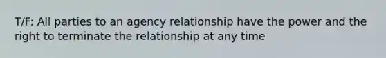 T/F: All parties to an agency relationship have the power and the right to terminate the relationship at any time