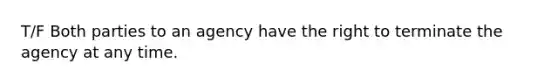 T/F Both parties to an agency have the right to terminate the agency at any time.