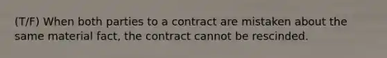 (T/F) When both parties to a contract are mistaken about the same material fact, the contract cannot be rescinded.