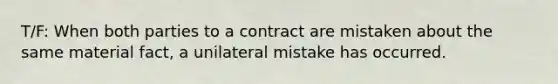 T/F: When both parties to a contract are mistaken about the same material fact, a unilateral mistake has occurred.