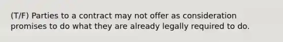 (T/F) Parties to a contract may not offer as consideration promises to do what they are already legally required to do.