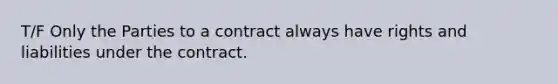 T/F Only the Parties to a contract always have rights and liabilities under the contract.