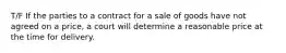 T/F If the parties to a contract for a sale of goods have not agreed on a price, a court will determine a reasonable price at the time for delivery.