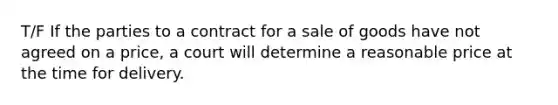 T/F If the parties to a contract for a sale of goods have not agreed on a price, a court will determine a reasonable price at the time for delivery.