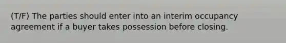 (T/F) The parties should enter into an interim occupancy agreement if a buyer takes possession before closing.