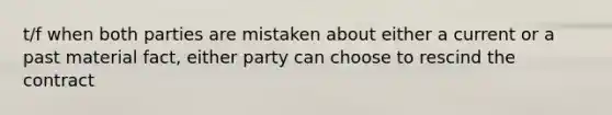 t/f when both parties are mistaken about either a current or a past material fact, either party can choose to rescind the contract