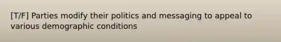 [T/F] Parties modify their politics and messaging to appeal to various demographic conditions