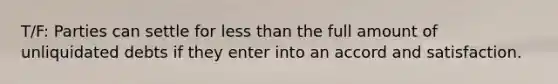 T/F: Parties can settle for less than the full amount of unliquidated debts if they enter into an accord and satisfaction.