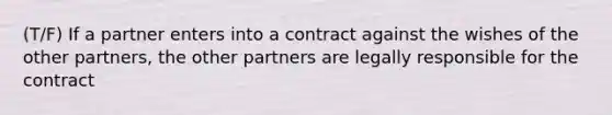 (T/F) If a partner enters into a contract against the wishes of the other partners, the other partners are legally responsible for the contract