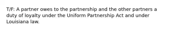 T/F: A partner owes to the partnership and the other partners a duty of loyalty under the Uniform Partnership Act and under Louisiana law.