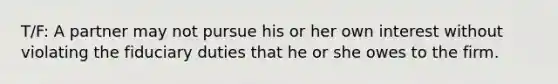 T/F: ​A partner may not pursue his or her own interest without violating the fiduciary duties that he or she owes to the firm.