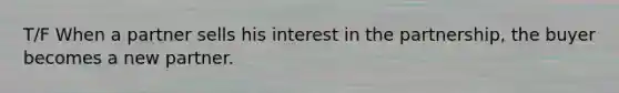 T/F When a partner sells his interest in the partnership, the buyer becomes a new partner.