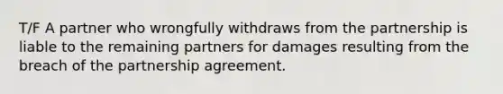 T/F A partner who wrongfully withdraws from the partnership is liable to the remaining partners for damages resulting from the breach of the partnership agreement.