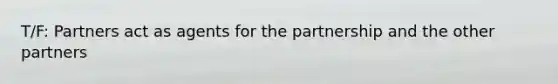 T/F: Partners act as agents for the partnership and the other partners