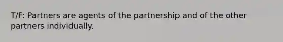 T/F: Partners are agents of the partnership and of the other partners individually.