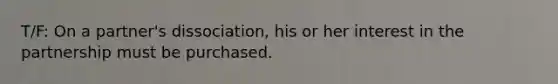T/F: On a partner's dissociation, his or her interest in the partnership must be purchased.
