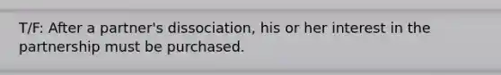 T/F: After a partner's dissociation, his or her interest in the partnership must be purchased.