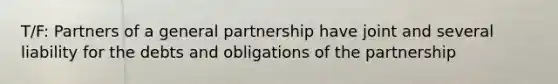 T/F: Partners of a general partnership have joint and several liability for the debts and obligations of the partnership