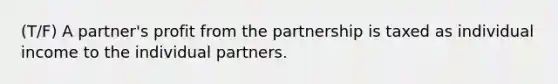 (T/F) A partner's profit from the partnership is taxed as individual income to the individual partners.