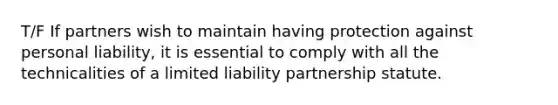 T/F If partners wish to maintain having protection against personal liability, it is essential to comply with all the technicalities of a limited liability partnership statute.