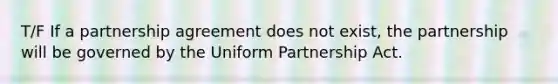 T/F If a partnership agreement does not exist, the partnership will be governed by the Uniform Partnership Act.