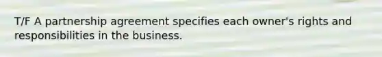 T/F A partnership agreement specifies each owner's rights and responsibilities in the business.