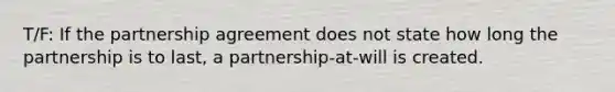 T/F: If the partnership agreement does not state how long the partnership is to last, a partnership-at-will is created.