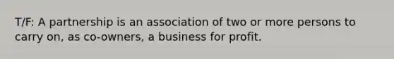 T/F: A partnership is an association of two or more persons to carry on, as co-owners, a business for profit.