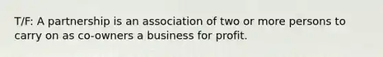 T/F: A partnership is an association of two or more persons to carry on as co-owners a business for profit.