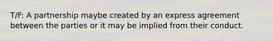 T/F: A partnership maybe created by an express agreement between the parties or it may be implied from their conduct.