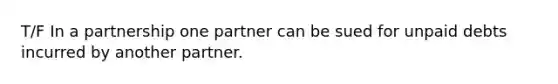 T/F In a partnership one partner can be sued for unpaid debts incurred by another partner.