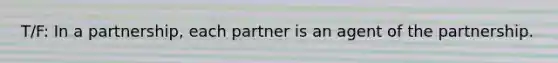 T/F: In a partnership, each partner is an agent of the partnership.