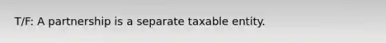 T/F: A partnership is a separate taxable entity.