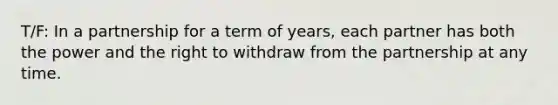 T/F: In a partnership for a term of years, each partner has both the power and the right to withdraw from the partnership at any time.