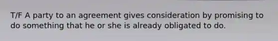 T/F A party to an agreement gives consideration by promising to do something that he or she is already obligated to do.