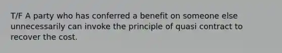 T/F A party who has conferred a benefit on someone else unnecessarily can invoke the principle of quasi contract to recover the cost.